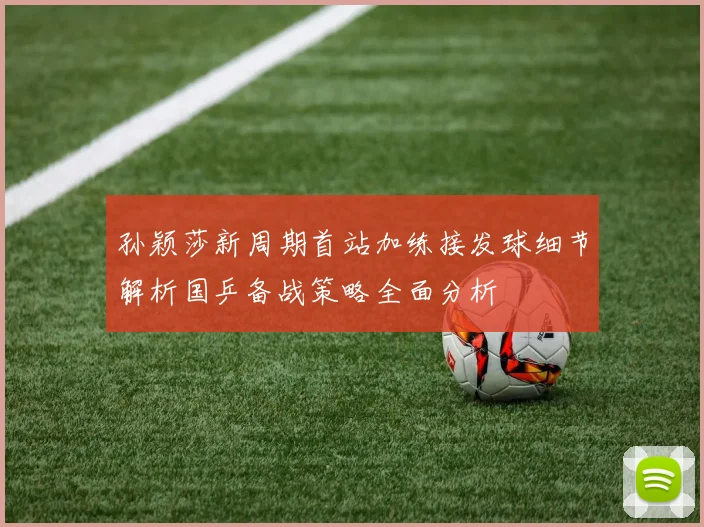 孙颖莎新周期首站加练接发球细节解析国乒备战策略全面分析